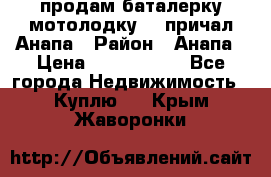 продам баталерку мотолодку 22 причал Анапа › Район ­ Анапа › Цена ­ 1 800 000 - Все города Недвижимость » Куплю   . Крым,Жаворонки